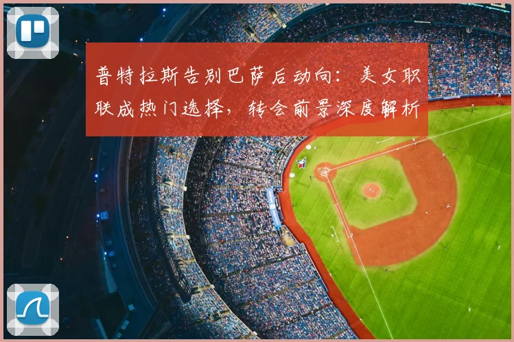 普特拉斯告别巴萨后动向：美女职联成热门选择，转会前景深度解析