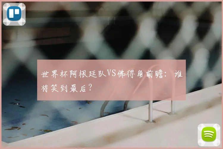 世界杯阿根廷队VS佛得角前瞻:谁将笑到最后?