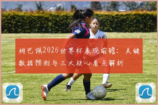 姆巴佩2026世界杯表现前瞻:关键数据预测与三大核心看点解析