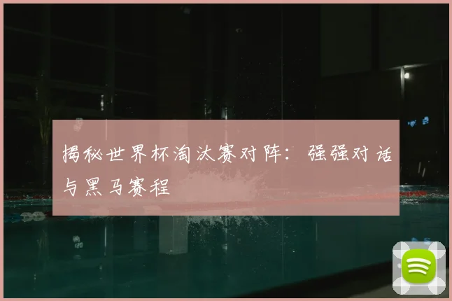 揭秘世界杯淘汰赛对阵：强强对话与黑马赛程