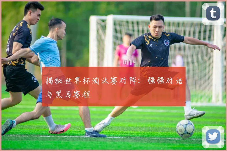 揭秘世界杯淘汰赛对阵:强强对话与黑马赛程