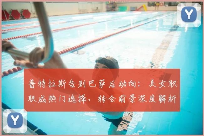 普特拉斯告别巴萨后动向：美女职联成热门选择，转会前景深度解析