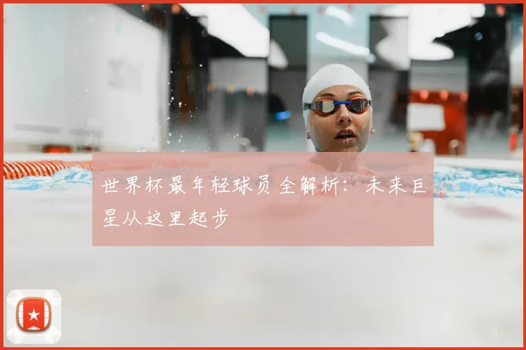 世界杯最年轻球员全解析：未来巨星从这里起步