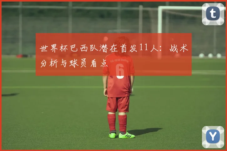 世界杯巴西队潜在首发11人：战术分析与球员看点