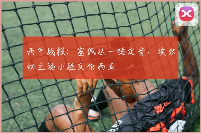 西甲战报：塞佩达一锤定音，埃尔切主场小胜瓦伦西亚