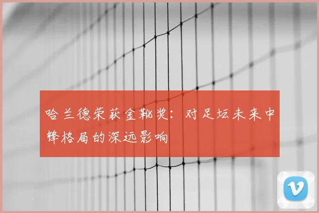 哈兰德荣获金靴奖：对足坛未来中锋格局的深远影响