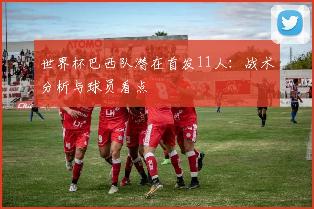 世界杯巴西队潜在首发11人:战术分析与球员看点