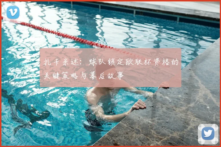 扎卡亲述:球队锁定欧联杯资格的关键策略与幕后故事