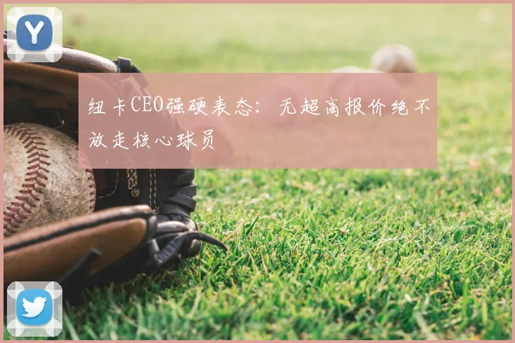 纽卡CEO强硬表态：无超高报价绝不放走核心球员
