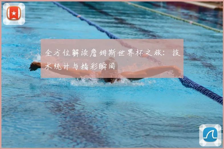 全方位解读詹姆斯世界杯之旅：技术统计与精彩瞬间