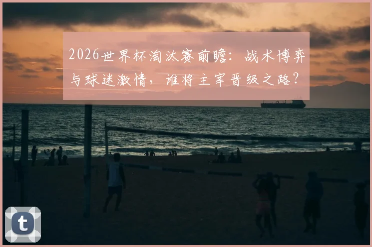 2026世界杯淘汰赛前瞻：战术博弈与球迷激情，谁将主宰晋级之路？