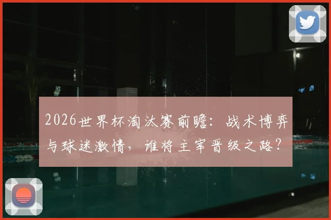 2026世界杯淘汰赛前瞻:战术博弈与球迷激情,谁将主宰晋级之路?