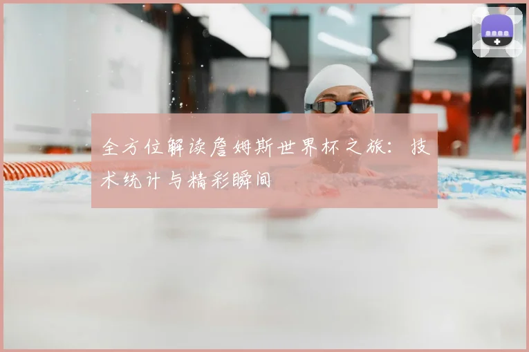 全方位解读詹姆斯世界杯之旅：技术统计与精彩瞬间