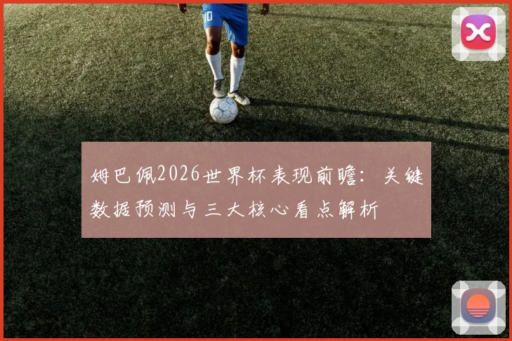 姆巴佩2026世界杯表现前瞻:关键数据预测与三大核心看点解析